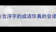 浮字成语全这些含浮字的成语你真的会读吗附趣味记忆法
