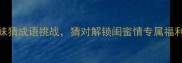 姐妹必看结拜姐妹猜成语挑战猜对解锁闺蜜情专属福利成语接龙闺蜜日常