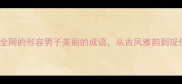 10个惊艳全网的形容男子美丽的成语从古风雅韵到现代审美全