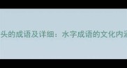 100个以水开头的成语及详细水字成语的文化内涵与使用技巧