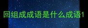 回组成成语是什么成语