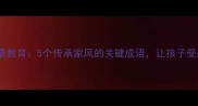 家庭成语教育5个传承家风的关键成语让孩子受益终身