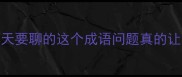 姐妹们今天要聊的这个成语问题真的让我哭笑不得