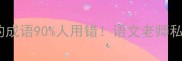 避坑指南10个故意的成语90人用错语文老师私藏的用法大公开