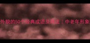 形容老人外貌的50个经典成语及用法中老年形象描写指南