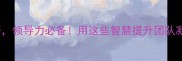 10个关心下属的成语领导力必备用这些智慧提升团队凝聚力职场必学