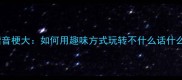 成语接龙谐音梗大如何用趣味方式玩转不什么话什么系列成语