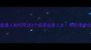大显神通普通人如何用这3个成语逆袭人生附职场学业创业实战案例
