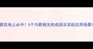 箭在地上必中5个与箭相关的成语及实战应用场景