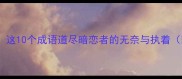 单恋心酸难耐这10个成语道尽暗恋者的无奈与执着附使用场景