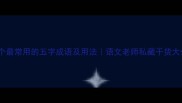 10个最常用的五字成语及用法语文老师私藏干货大公开