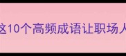 金囊成语大这10个高频成语让职场人秒变沟通高手
