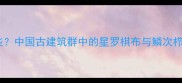 形容建筑密集的成语有哪些中国古建筑群中的星罗棋布与鳞次栉比如何诠释千年营造智慧