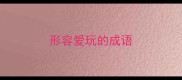 形容爱玩的成语