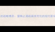 成语中的战略博弈望梅止渴战画饼充饥的现代职场启示