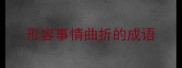 形容事情曲折的成语