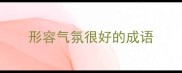 形容气氛很好的成语