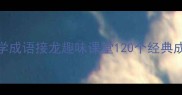 小学成语教学成语接龙趣味课堂120个经典成语学习指南