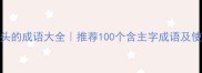 主字开头的成语大全推荐100个含主字成语及使用技巧