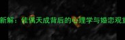 婚恋匹配新解佳偶天成背后的心理学与婚恋观重塑指南
