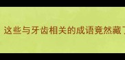 包齿成语冷知识这些与牙齿相关的成语竟然藏了这么多秘密