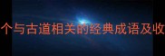 古道成语全10个与古道相关的经典成语及收录必备用法指南