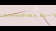 成语接龙新玩法10个以成语开头的神级成语最后一个绝了你学会几个