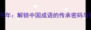 一字传千年解锁中国成语的传承密码与智慧结晶