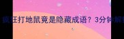 爆款成语谜题疯狂打地鼠竟是隐藏成语3分钟解锁超实用学习法