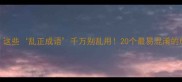 避雷这些乱正成语千万别乱用20个最易混淆的成语全